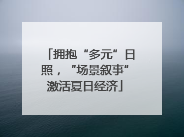 拥抱“多元”日照，“场景叙事”激活夏日经济